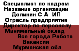 Специалист по кадрам › Название организации ­ Долинин С.А, ИП › Отрасль предприятия ­ Директор по персоналу › Минимальный оклад ­ 28 000 - Все города Работа » Вакансии   . Мурманская обл.,Видяево нп